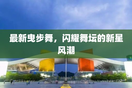 最新曳步舞，闪耀舞坛的新星风潮