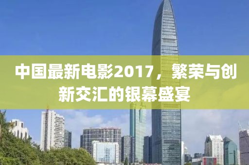 中国最新电影2017，繁荣与创新交汇的银幕盛宴