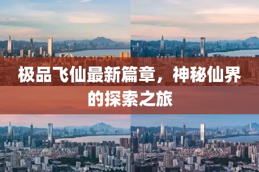 极品飞仙最新篇章，神秘仙界的探索之旅