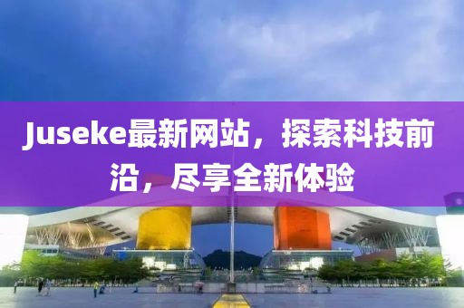 Juseke最新网站，探索科技前沿，尽享全新体验