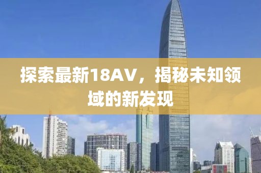 探索最新18AV，揭秘未知领域的新发现