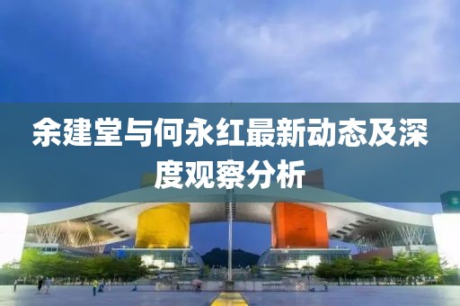 余建堂与何永红最新动态及深度观察分析