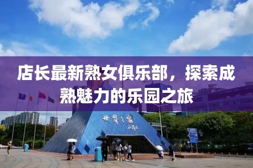 店长最新熟女俱乐部，探索成熟魅力的乐园之旅