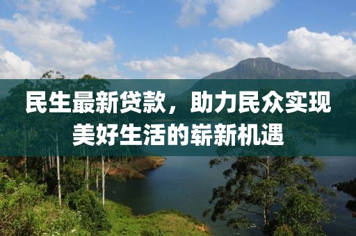 民生最新贷款，助力民众实现美好生活的崭新机遇