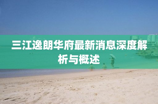三江逸朗华府最新消息深度解析与概述
