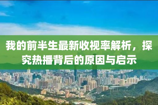 我的前半生最新收视率解析，探究热播背后的原因与启示