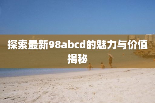 探索最新98abcd的魅力与价值揭秘