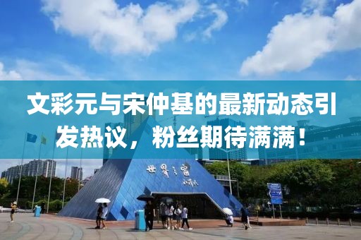 文彩元与宋仲基的最新动态引发热议，粉丝期待满满！