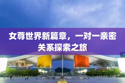 女尊世界新篇章，一对一亲密关系探索之旅