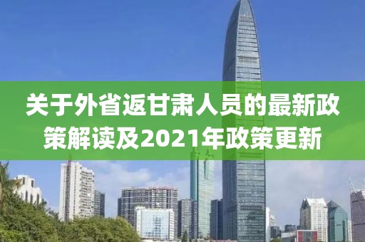 关于外省返甘肃人员的最新政策解读及2021年政策更新