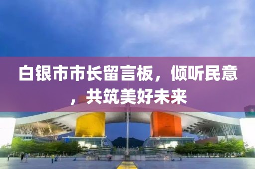 白银市市长留言板，倾听民意，共筑美好未来