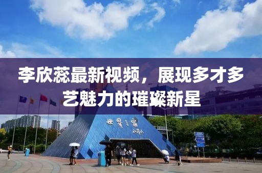 李欣蕊最新视频,展现多才多艺魅力的璀璨新星