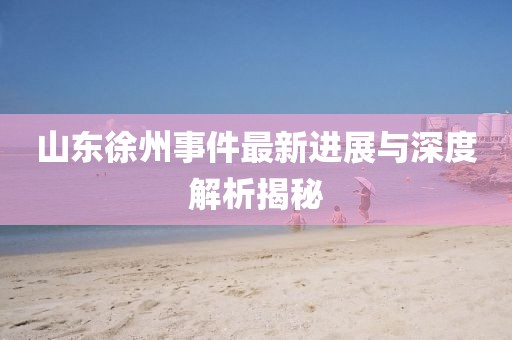 山东徐州事件最新进展与深度解析揭秘