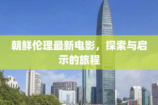 朝鲜伦理最新电影，探索与启示的旅程