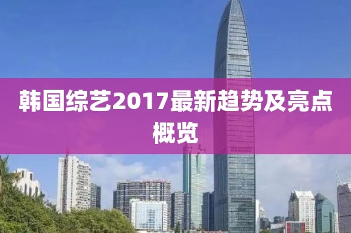 韩国综艺2017最新趋势及亮点概览