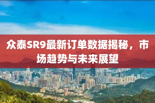 众泰SR9最新订单数据揭秘，市场趋势与未来展望