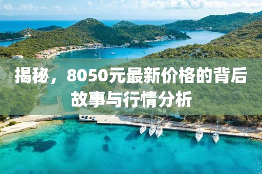 揭秘,8050元最新价格的背后故事与行情分析