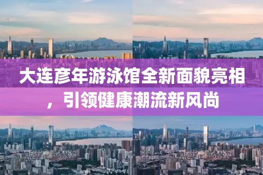 大连彦年游泳馆全新面貌亮相，引领健康潮流新风尚