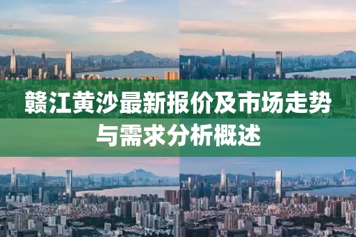 赣江黄沙最新报价及市场走势与需求分析概述
