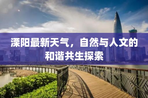 溧阳最新天气,自然与人文的和谐共生探索