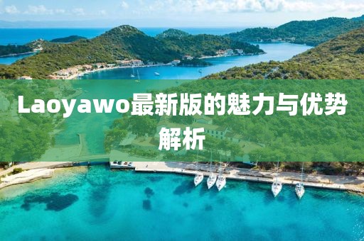 Laoyawo最新版的魅力与优势解析