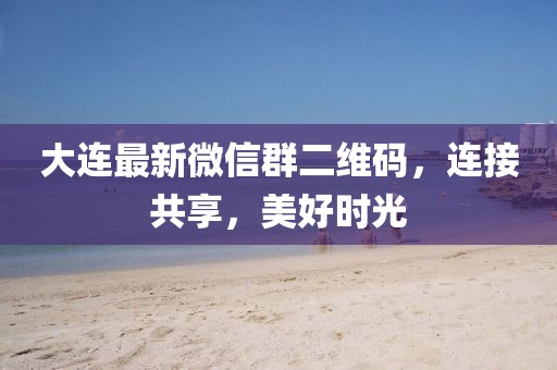 大连最新微信群二维码，连接共享，美好时光