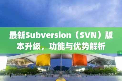 最新Subversion(SVN)版本升级,功能与优势解析