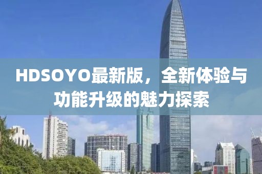 HDSOYO最新版，全新体验与功能升级的魅力探索