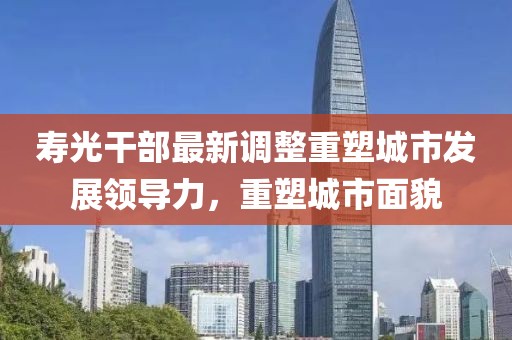 寿光干部最新调整重塑城市发展领导力，重塑城市面貌