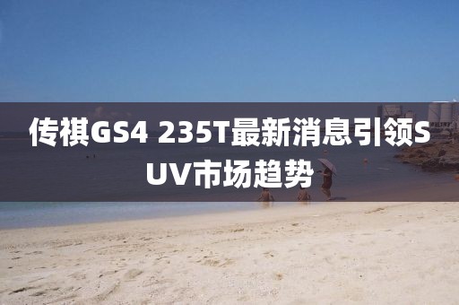 传祺GS4 235T最新消息引领SUV市场趋势