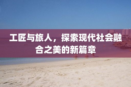 工匠与旅人，探索现代社会融合之美的新篇章