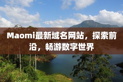 Maomi最新域名网站,探索前沿,畅游数字世界