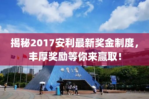 揭秘2017安利最新奖金制度，丰厚奖励等你来赢取！