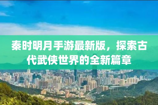 秦时明月手游最新版，探索古代武侠世界的全新篇章
