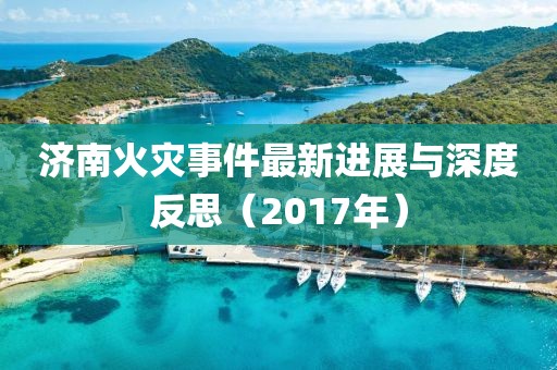 济南火灾事件最新进展与深度反思（2017年）