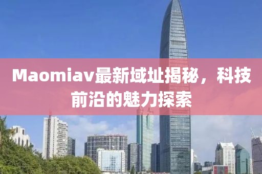 Maomiav最新域址揭秘，科技前沿的魅力探索