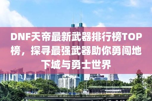 DNF天帝最新武器排行榜TOP榜，探寻最强武器助你勇闯地下城与勇士世界