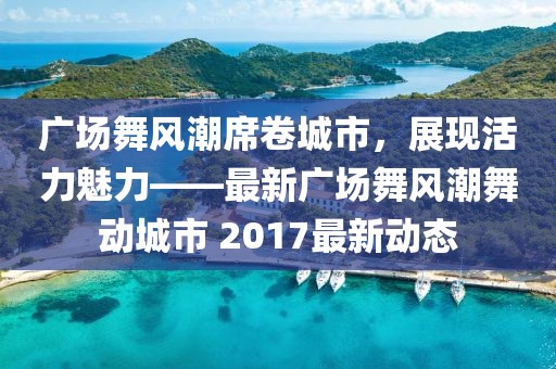 广场舞风潮席卷城市，展现活力魅力——最新广场舞风潮舞动城市 2017最新动态