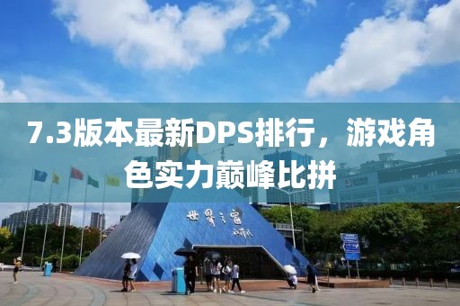 7.3版本最新DPS排行，游戏角色实力巅峰比拼