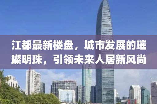 江都最新楼盘,城市发展的璀璨明珠,引领未来人居新风尚