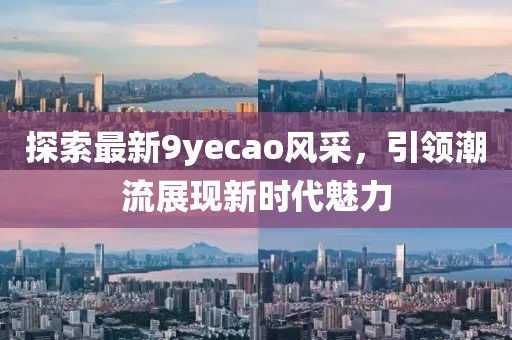 探索最新9yecao风采，引领潮流展现新时代魅力
