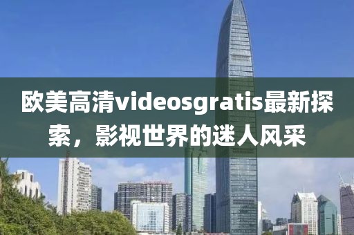 欧美高清videosgratis最新探索,影视世界的迷人风采