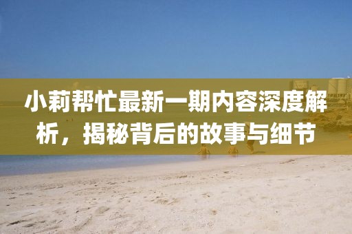 小莉帮忙最新一期内容深度解析，揭秘背后的故事与细节