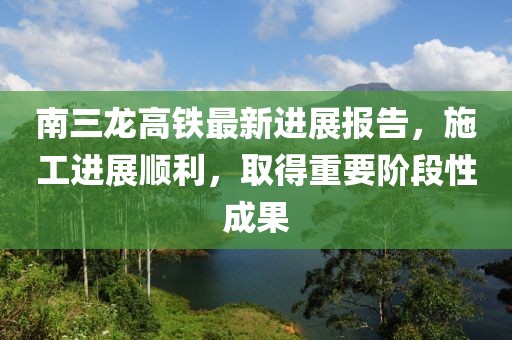 南三龙高铁最新进展报告，施工进展顺利，取得重要阶段性成果