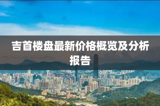 吉首楼盘最新价格概览及分析报告