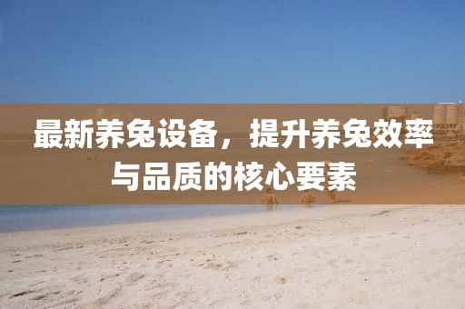 最新养兔设备，提升养兔效率与品质的核心要素