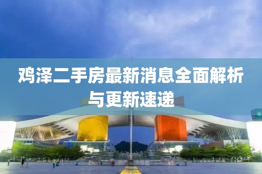 鸡泽二手房最新消息全面解析与更新速递