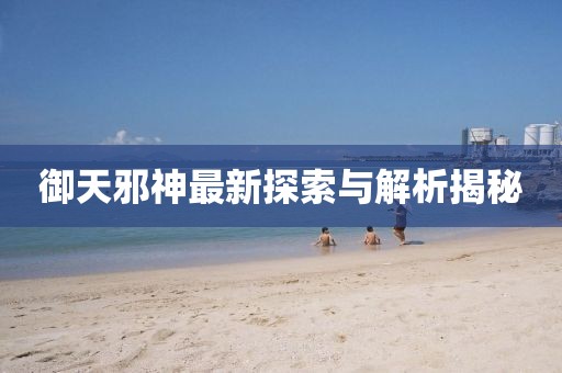 御天邪神最新探索与解析揭秘