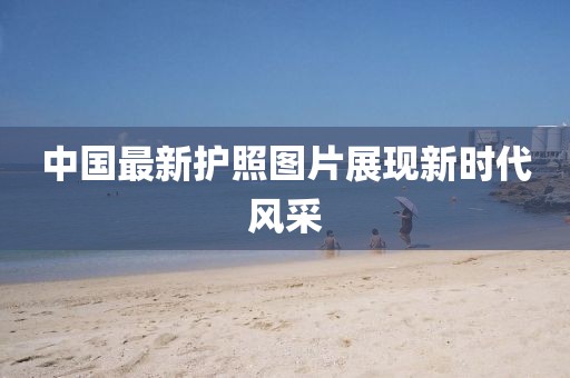 中国最新护照图片展现新时代风采