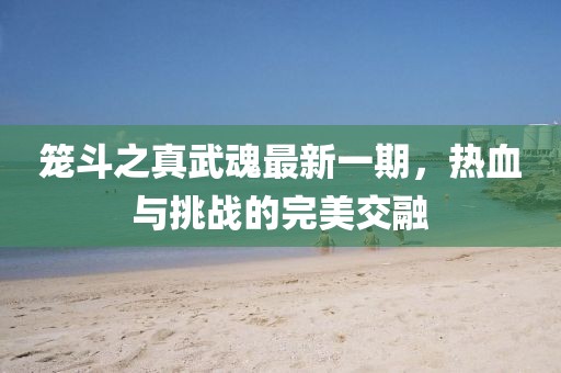笼斗之真武魂最新一期，热血与挑战的完美交融